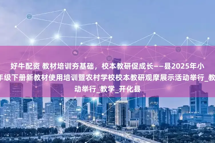 好牛配资 教材培训夯基础，校本教研促成长——县2025年小学语文一年级下册新教材使用培训暨农村学校校本教研观摩展示活动举行_教学_开化县