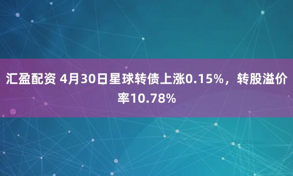 汇盈配资 4月30日星球转债上涨0.15%，转股溢价率10.78%