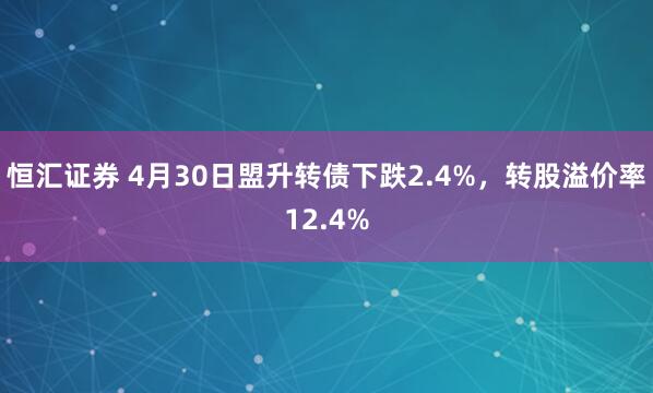 恒汇证券 4月30日盟升转债下跌2.4%，转股溢价率12.4%