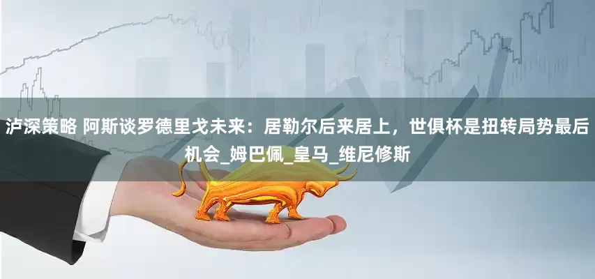 泸深策略 阿斯谈罗德里戈未来：居勒尔后来居上，世俱杯是扭转局势最后机会_姆巴佩_皇马_维尼修斯