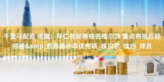 千里马配资 德媒：拜仁有足够钱签维尔茨 重点将签后防领袖&凯恩替补非优先项_埃贝尔_续约_球员