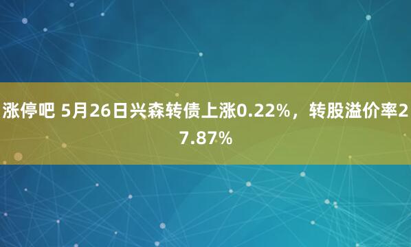 涨停吧 5月26日兴森转债上涨0.22%，转股溢价率27.87%