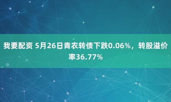 我要配资 5月26日青农转债下跌0.06%，转股溢价率36.77%