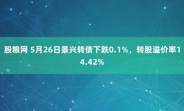 股粮网 5月26日景兴转债下跌0.1%，转股溢价率14.42%