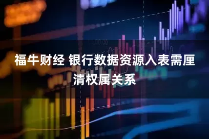 福牛财经 银行数据资源入表需厘清权属关系