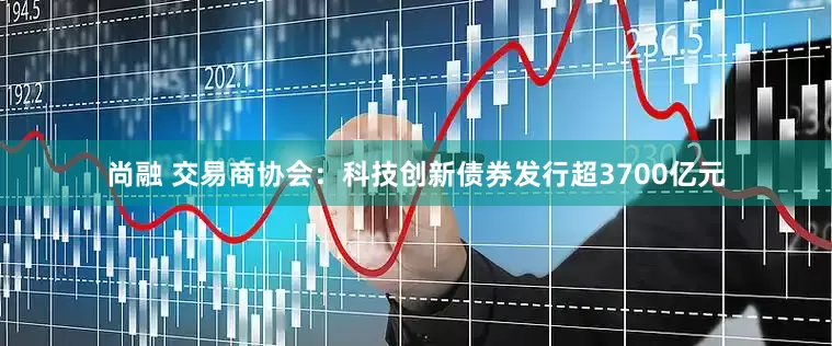 尚融 交易商协会：科技创新债券发行超3700亿元