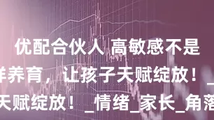 优配合伙人 高敏感不是缺陷！这样养育，让孩子天赋绽放！_情绪_家长_角落