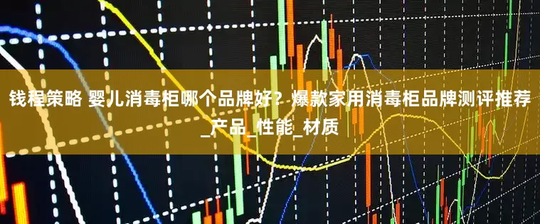 钱程策略 婴儿消毒柜哪个品牌好？爆款家用消毒柜品牌测评推荐_产品_性能_材质