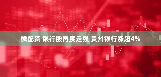 微配资 银行股再度走强 贵州银行涨超4%