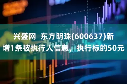 兴盛网  东方明珠(600637)新增1条被执行人信息，执行标的50元