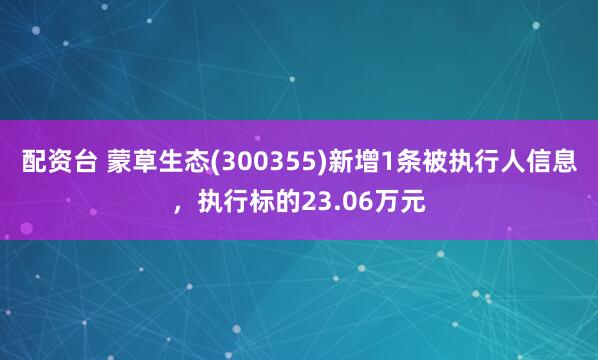 配资台 蒙草生态(300355)新增1条被执行人信息，执行标的23.06万元