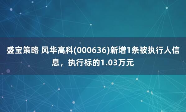 盛宝策略 风华高科(000636)新增1条被执行人信息，执行标的1.03万元
