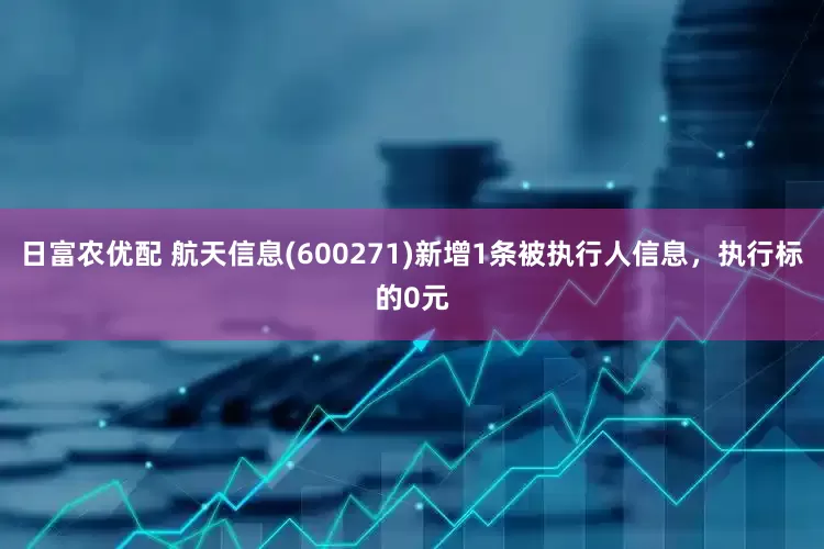 日富农优配 航天信息(600271)新增1条被执行人信息，执行标的0元