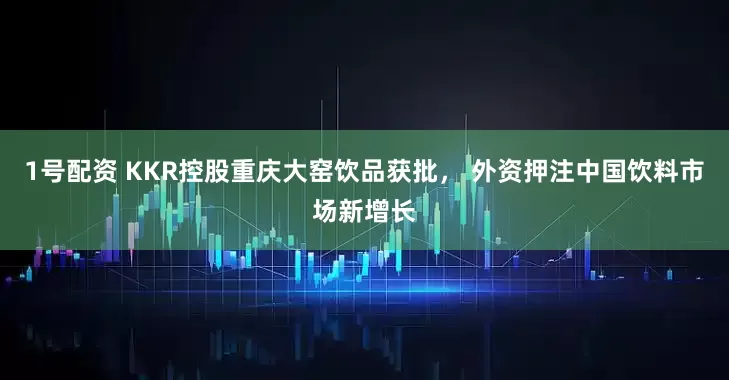 1号配资 KKR控股重庆大窑饮品获批， 外资押注中国饮料市场新增长