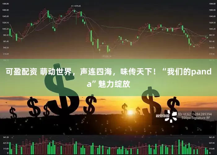可盈配资 萌动世界，声连四海，味传天下！“我们的panda”魅力绽放