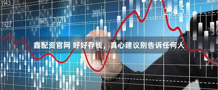 鑫配资官网 好好存钱，真心建议别告诉任何人