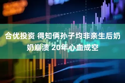 合优投资 得知俩孙子均非亲生后奶奶崩溃 20年心血成空