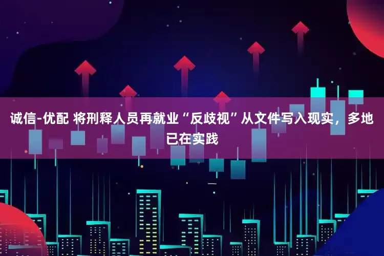 诚信-优配 将刑释人员再就业“反歧视”从文件写入现实，多地已在实践