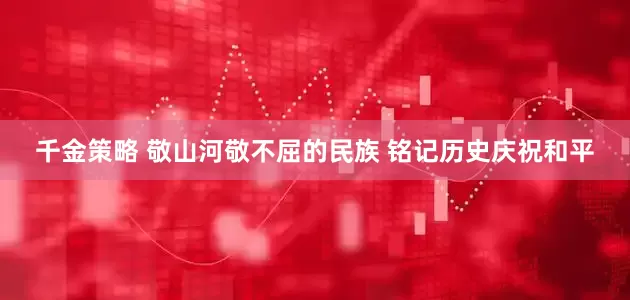 千金策略 敬山河敬不屈的民族 铭记历史庆祝和平