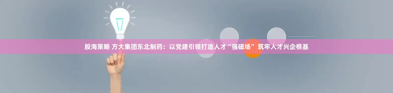 股海策略 方大集团东北制药：以党建引领打造人才“强磁场” 筑牢人才兴企根基
