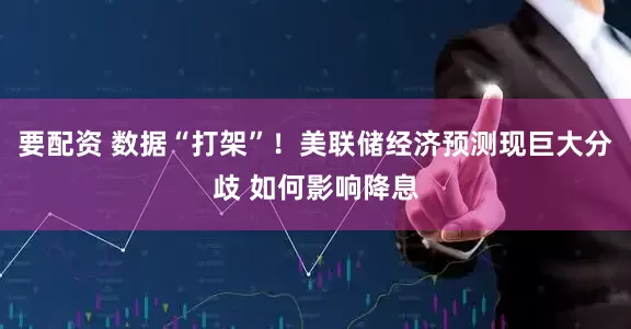 要配资 数据“打架”！美联储经济预测现巨大分歧 如何影响降息