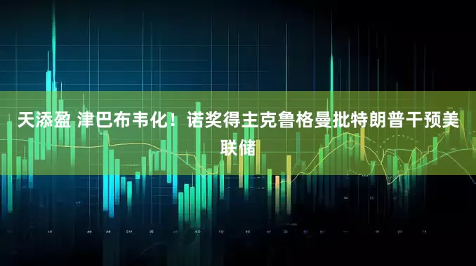 天添盈 津巴布韦化！诺奖得主克鲁格曼批特朗普干预美联储
