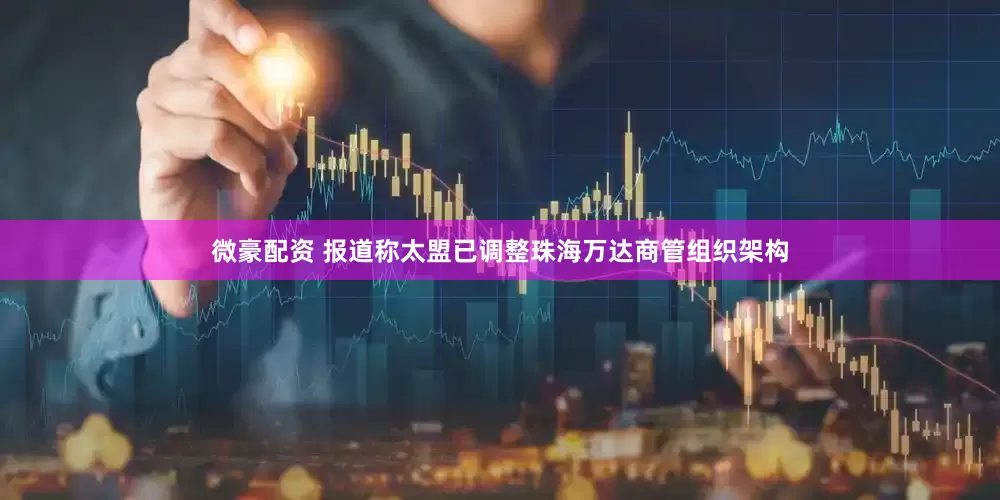 微豪配资 报道称太盟已调整珠海万达商管组织架构