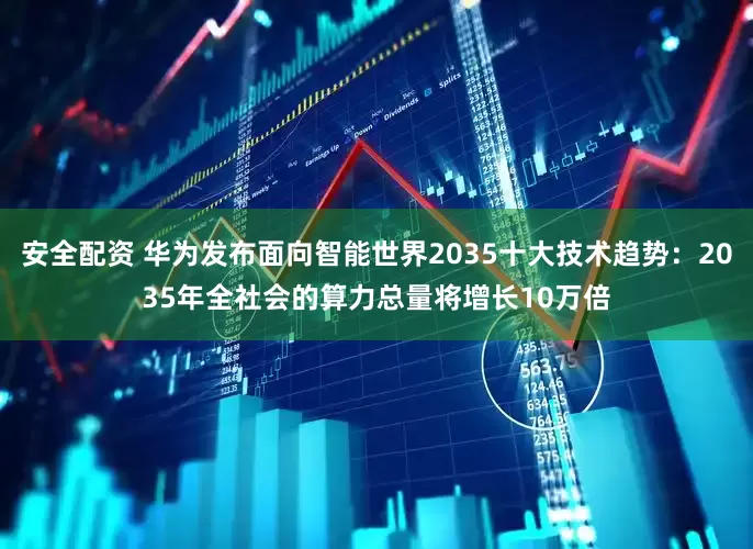 安全配资 华为发布面向智能世界2035十大技术趋势：2035年全社会的算力总量将增长10万倍