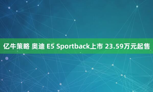 亿牛策略 奥迪 E5 Sportback上市 23.59万元起售