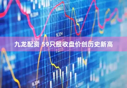 九龙配资 59只股收盘价创历史新高