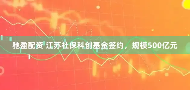 驰盈配资 江苏社保科创基金签约，规模500亿元