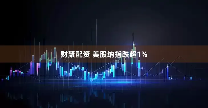 财聚配资 美股纳指跌超1%