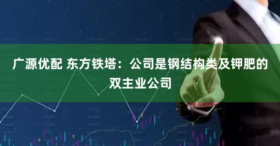 广源优配 东方铁塔：公司是钢结构类及钾肥的双主业公司