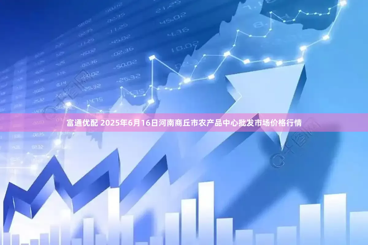 富通优配 2025年6月16日河南商丘市农产品中心批发市场价格行情