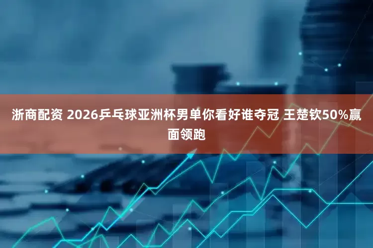 浙商配资 2026乒乓球亚洲杯男单你看好谁夺冠 王楚钦50%赢面领跑