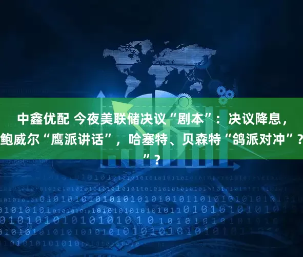 中鑫优配 今夜美联储决议“剧本”：决议降息，鲍威尔“鹰派讲话”，哈塞特、贝森特“鸽派对冲”？