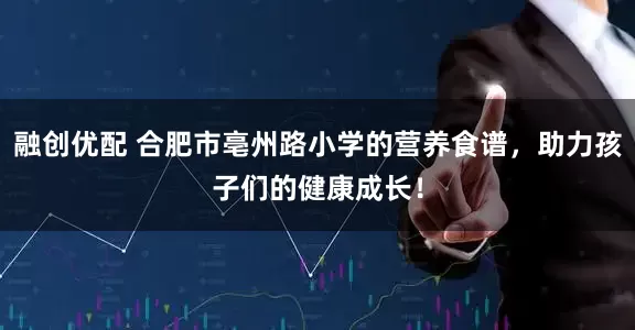 融创优配 合肥市亳州路小学的营养食谱，助力孩子们的健康成长！