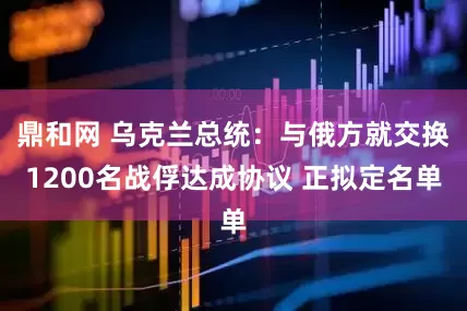 鼎和网 乌克兰总统：与俄方就交换1200名战俘达成协议 正拟定名单
