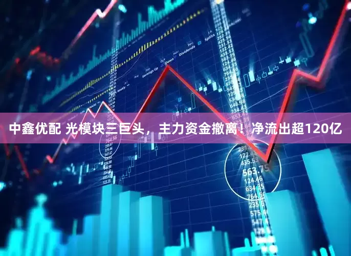 中鑫优配 光模块三巨头，主力资金撤离！净流出超120亿