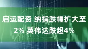 启运配资 纳指跌幅扩大至2% 英伟达跌超4%
