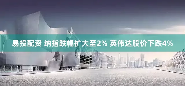 易投配资 纳指跌幅扩大至2% 英伟达股价下跌4%