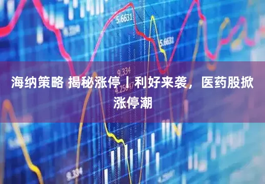 海纳策略 揭秘涨停丨利好来袭，医药股掀涨停潮