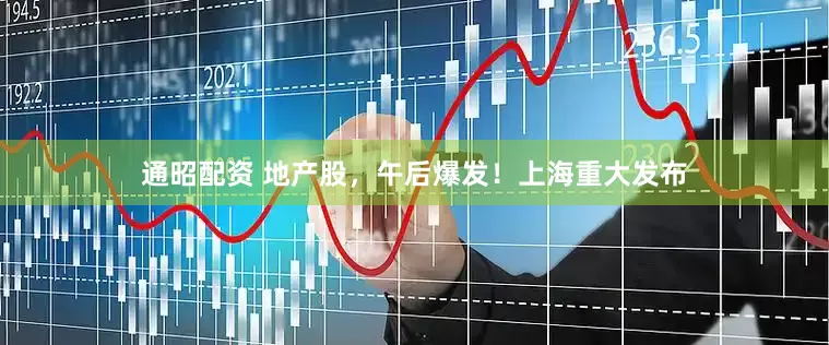 通昭配资 地产股，午后爆发！上海重大发布