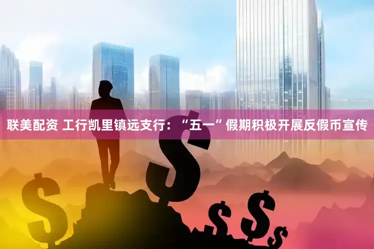 联美配资 工行凯里镇远支行：“五一”假期积极开展反假币宣传
